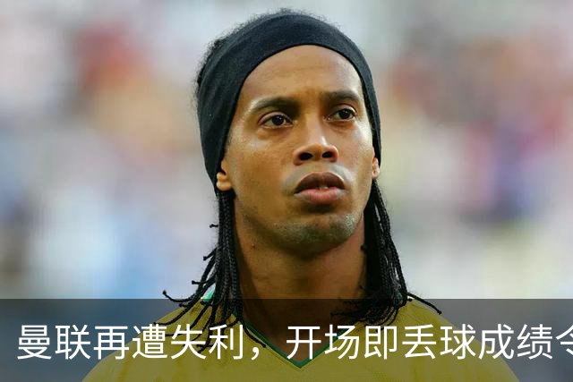 曼联再遭失利，开场即丢球成绩令人堪忧
